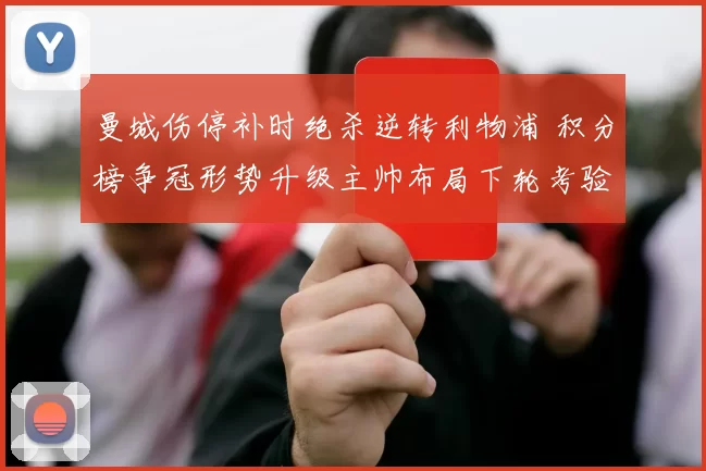 曼城伤停补时绝杀逆转利物浦 积分榜争冠形势升级主帅布局下轮考验