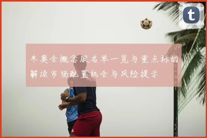 冬奥会概念股名单一览与重点标的解读市场配置机会与风险提示