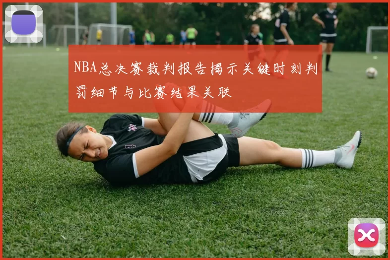 NBA总决赛裁判报告揭示关键时刻判罚细节与比赛结果关联