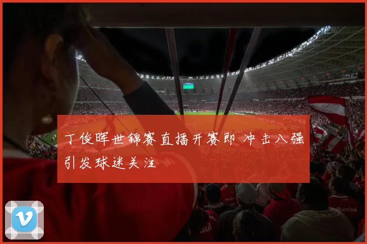 丁俊晖世锦赛直播开赛即 冲击八强引发球迷关注