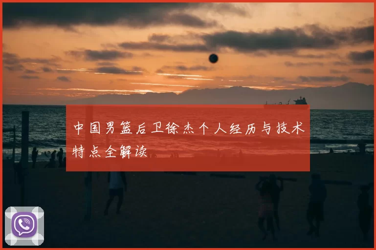 中国男篮后卫徐杰个人经历与技术特点全解读