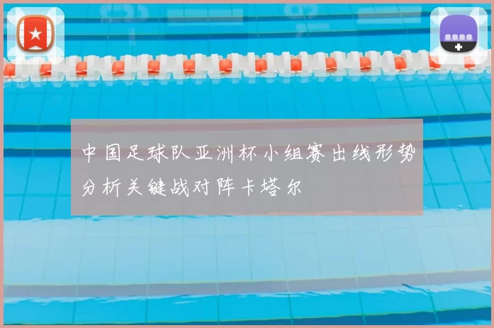 中国足球队亚洲杯小组赛出线形势分析关键战对阵卡塔尔