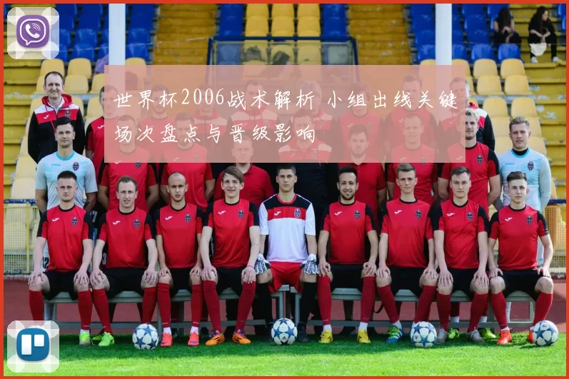 世界杯2006战术解析 小组出线关键场次盘点与晋级影响