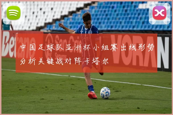 中国足球队亚洲杯小组赛出线形势分析关键战对阵卡塔尔