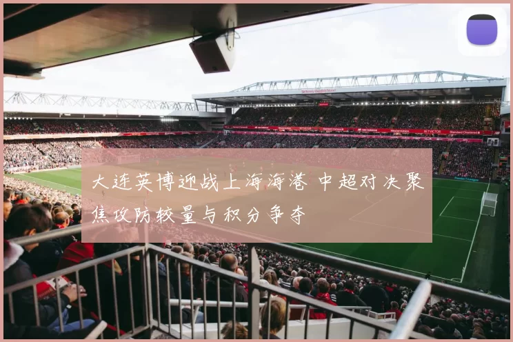 大连英博迎战上海海港 中超对决聚焦攻防较量与积分争夺