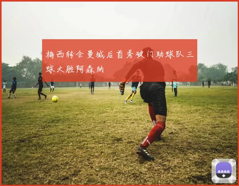 梅西转会曼城后首秀破门助球队三球大胜阿森纳