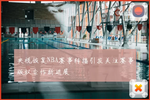 央视恢复NBA赛事转播引发关注赛事版权合作新进展