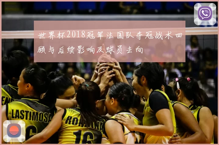 世界杯2018冠军法国队夺冠战术回顾与后续影响及球员去向