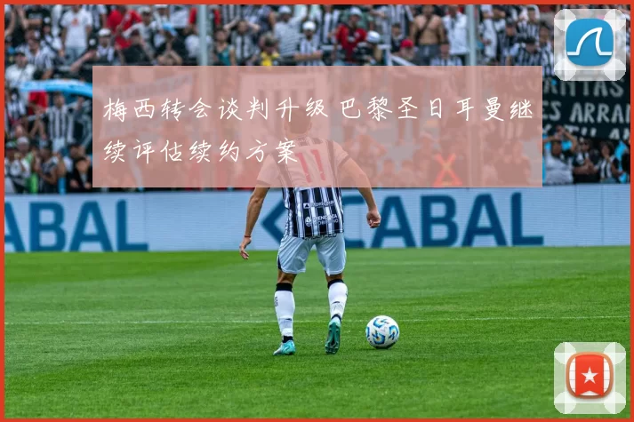 梅西转会谈判升级 巴黎圣日耳曼继续评估续约方案